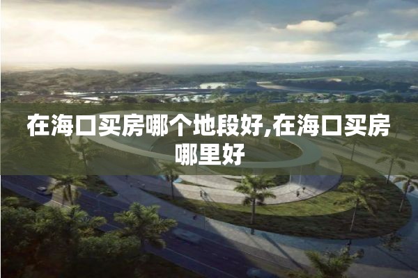 在海口买房哪个地段好,在海口买房哪里好