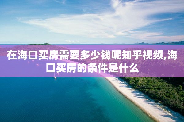 在海口买房需要多少钱呢知乎视频,海口买房的条件是什么
