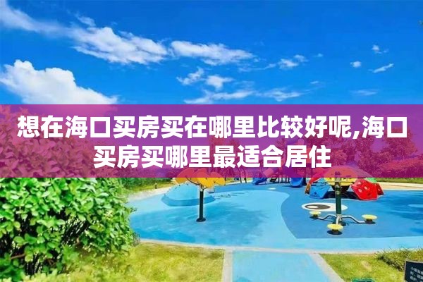 想在海口买房买在哪里比较好呢,海口买房买哪里最适合居住