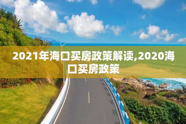 2021年海口买房政策解读,2020海口买房政策