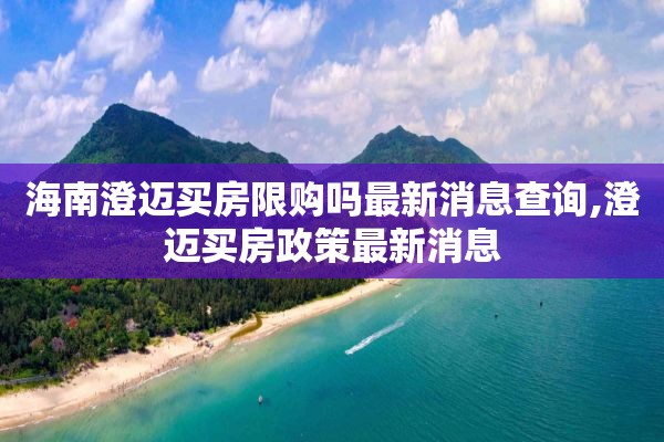 海南澄迈买房限购吗最新消息查询,澄迈买房政策最新消息
