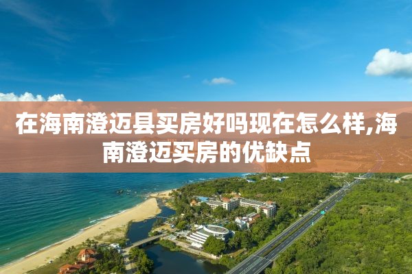 在海南澄迈县买房好吗现在怎么样,海南澄迈买房的优缺点
