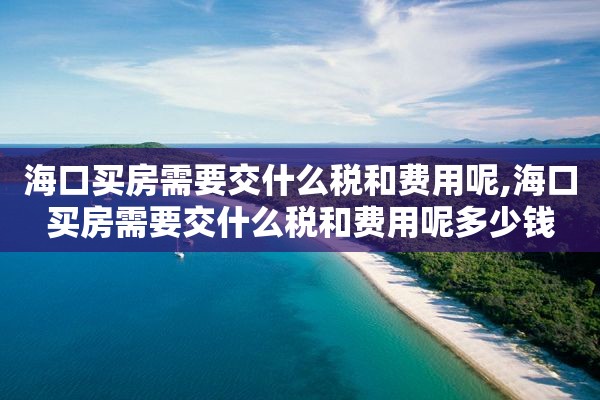 海口买房需要交什么税和费用呢,海口买房需要交什么税和费用呢多少钱