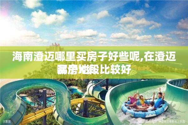 海南澄迈哪里买房子好些呢,在澄迈买房X资 哪个地段比较好