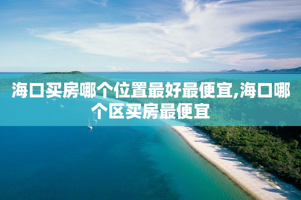 海口买房哪个位置最好最便宜,海口哪个区买房最便宜