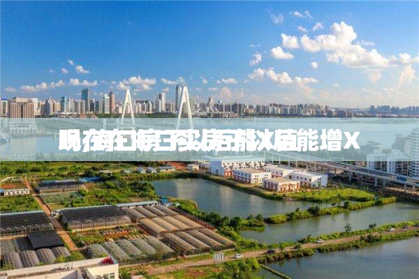 现在在海口买房子以后能增X 吗,海口房子以后能X值 