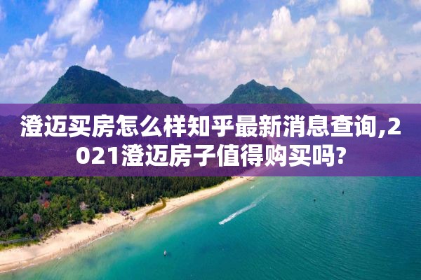澄迈买房怎么样知乎最新消息查询,2021澄迈房子值得购买吗?
