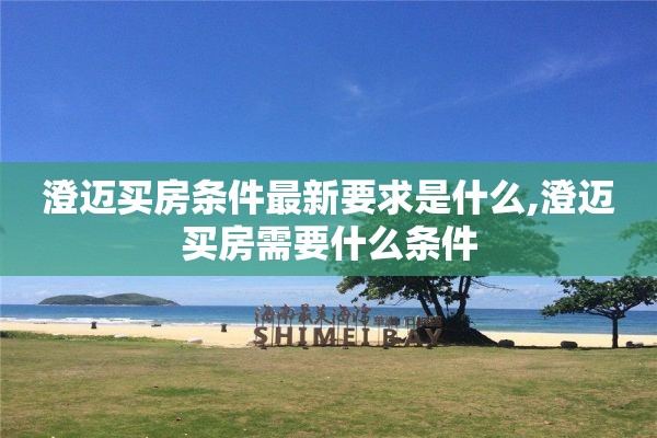 澄迈买房条件最新要求是什么,澄迈买房需要什么条件