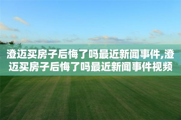 澄迈买房子后悔了吗最近新闻事件,澄迈买房子后悔了吗最近新闻事件视频