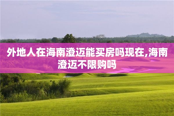 外地人在海南澄迈能买房吗现在,海南澄迈不限购吗