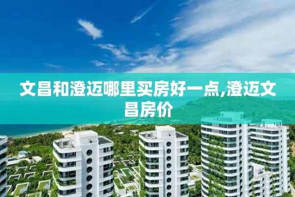 文昌和澄迈哪里买房好一点,澄迈文昌房价
