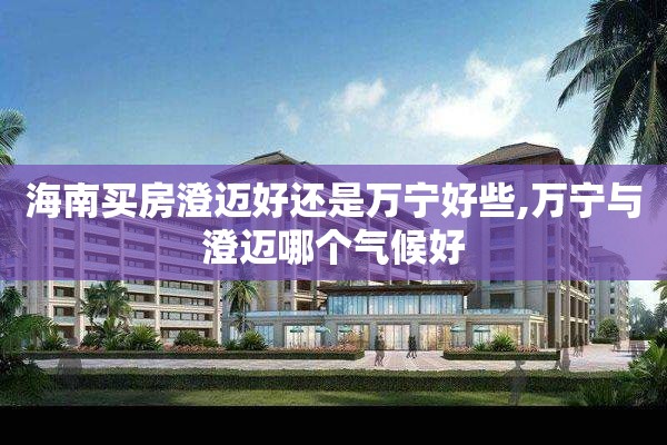 海南买房澄迈好还是万宁好些,万宁与澄迈哪个气候好