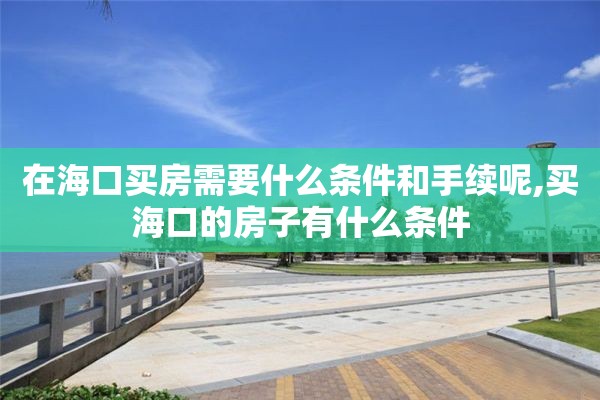 在海口买房需要什么条件和手续呢,买海口的房子有什么条件