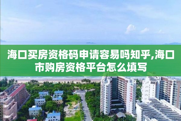 海口买房资格码申请容易吗知乎,海口市购房资格平台怎么填写