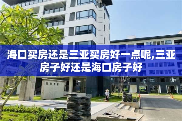 海口买房还是三亚买房好一点呢,三亚房子好还是海口房子好