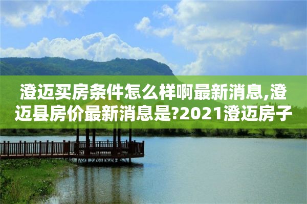 澄迈买房条件怎么样啊最新消息,澄迈县房价最新消息是?2021澄迈房子值得购买吗