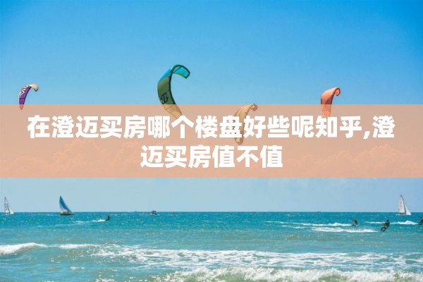 在澄迈买房哪个楼盘好些呢知乎,澄迈买房值不值