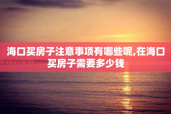 海口买房子注意事项有哪些呢,在海口买房子需要多少钱