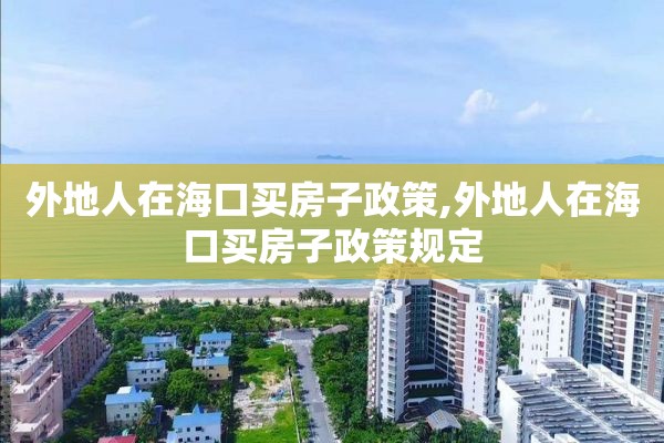 外地人在海口买房子政策,外地人在海口买房子政策规定