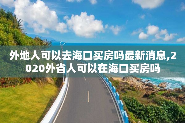 外地人可以去海口买房吗最新消息,2020外省人可以在海口买房吗