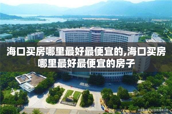 海口买房哪里最好最便宜的,海口买房哪里最好最便宜的房子