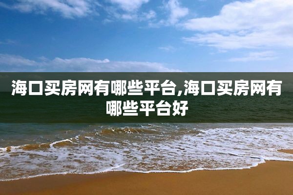 海口买房网有哪些平台,海口买房网有哪些平台好