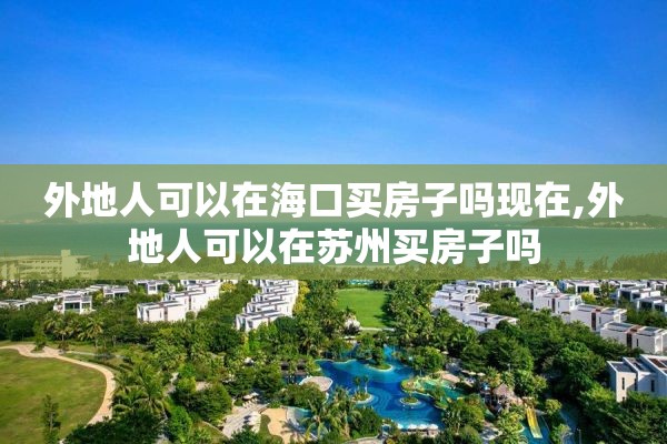 外地人可以在海口买房子吗现在,外地人可以在苏州买房子吗