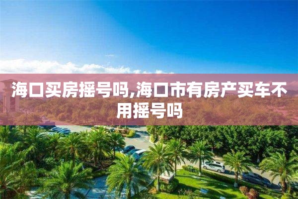 海口买房摇号吗,海口市有房产买车不用摇号吗