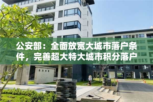 公安部：全面放宽大城市落户条件，完善超大特大城市积分落户政策