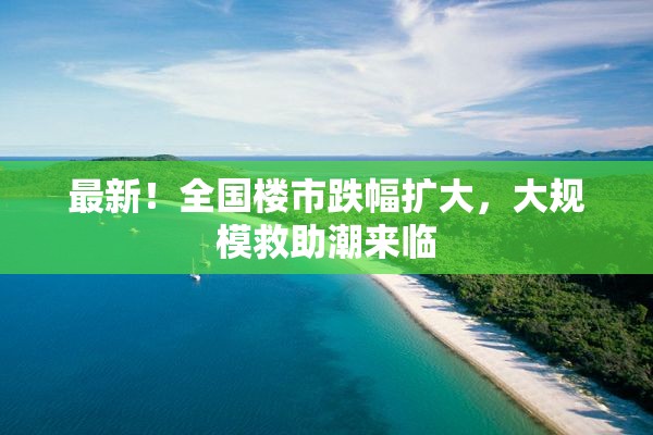 最新！全国楼市跌幅扩大，大规模救助潮来临