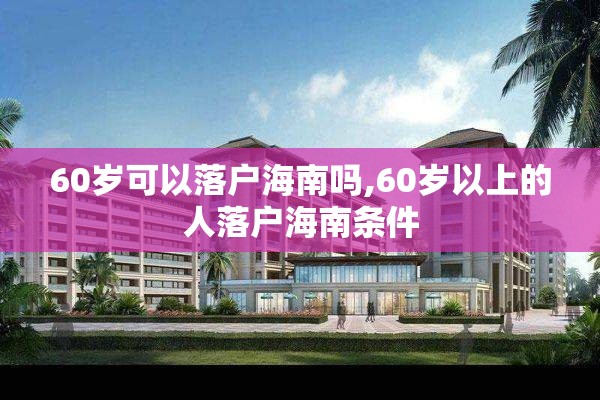 60岁可以落户海南吗,60岁以上的人落户海南条件