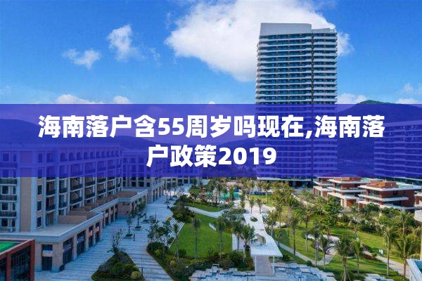 海南落户含55周岁吗现在,海南落户政策2019