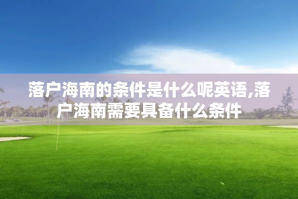 落户海南的条件是什么呢英语,落户海南需要具备什么条件