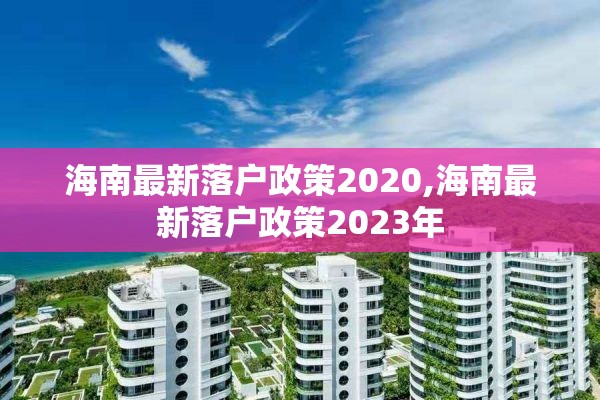 海南最新落户政策2020,海南最新落户政策2023年