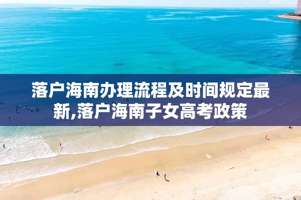 落户海南办理流程及时间规定最新,落户海南子女高考政策