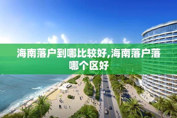 海南落户到哪比较好,海南落户落哪个区好