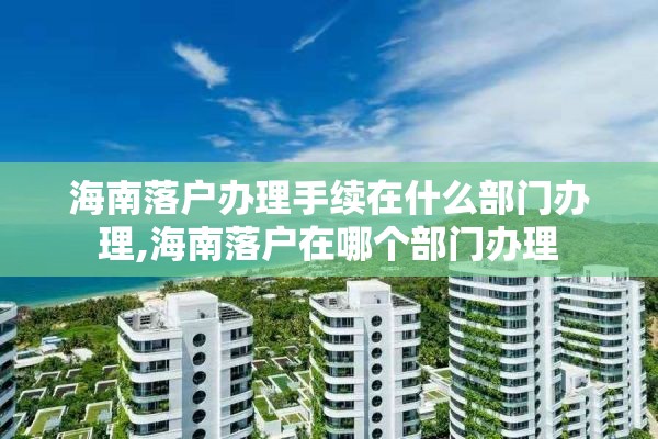 海南落户办理手续在什么部门办理,海南落户在哪个部门办理