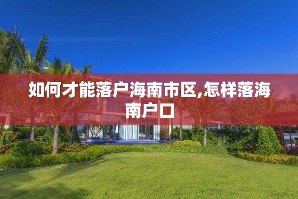 如何才能落户海南市区,怎样落海南户口