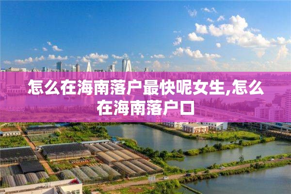怎么在海南落户最快呢女生,怎么在海南落户口