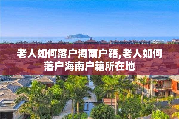 老人如何落户海南户籍,老人如何落户海南户籍所在地