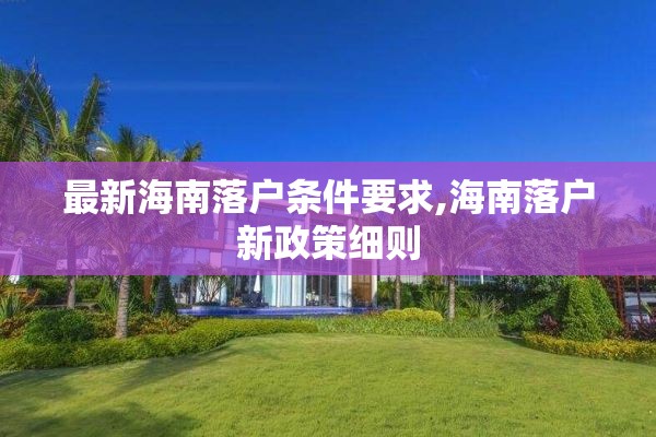 最新海南落户条件要求,海南落户新政策细则