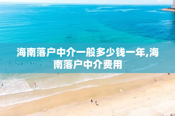 海南落户中介一般多少钱一年,海南落户中介费用