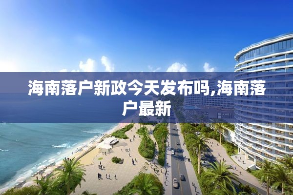 海南落户新政今天发布吗,海南落户最新