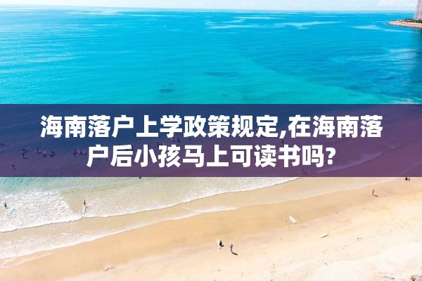 海南落户上学政策规定,在海南落户后小孩马上可读书吗?