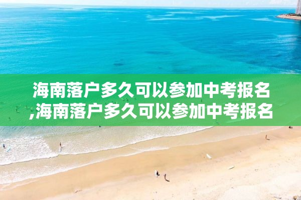 海南落户多久可以参加中考报名,海南落户多久可以参加中考报名啊