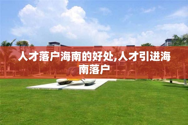 人才落户海南的好处,人才引进海南落户