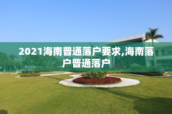 2021海南普通落户要求,海南落户普通落户