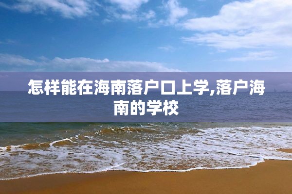 怎样能在海南落户口上学,落户海南的学校
