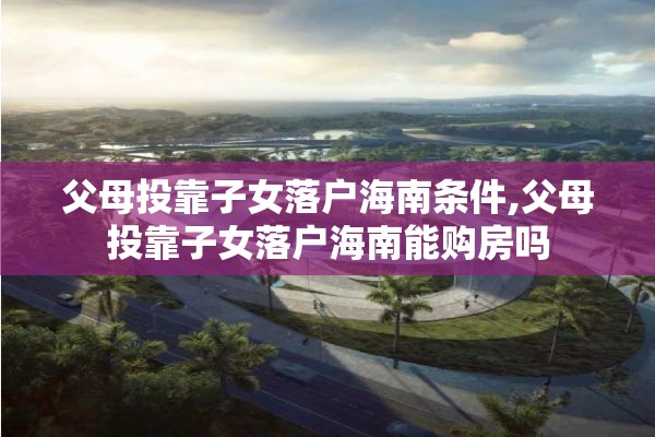 父母投靠子女落户海南条件,父母投靠子女落户海南能购房吗