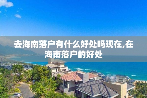 去海南落户有什么好处吗现在,在海南落户的好处